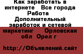 Как заработать в интернете - Все города Работа » Дополнительный заработок и сетевой маркетинг   . Орловская обл.,Орел г.